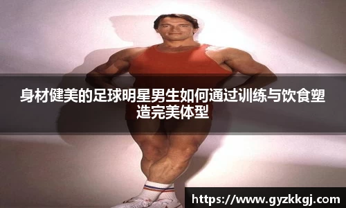 身材健美的足球明星男生如何通过训练与饮食塑造完美体型